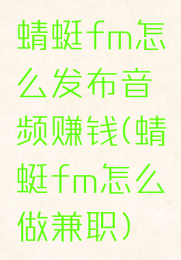 蜻蜓fm怎么发布音频赚钱(蜻蜓fm怎么做兼职)