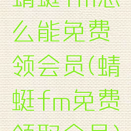 蜻蜓fm怎么能免费领会员(蜻蜓fm免费领取会员)