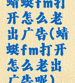 蜻蜓fm打开怎么老出广告(蜻蜓fm打开怎么老出广告呢)