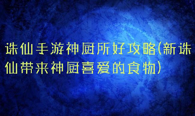 诛仙手游神厨所好攻略(新诛仙带来神厨喜爱的食物)