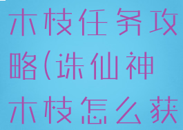 诛仙手游神木枝任务攻略(诛仙神木枝怎么获得)