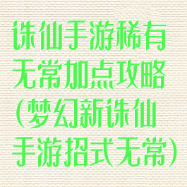 诛仙手游稀有无常加点攻略(梦幻新诛仙手游招式无常)