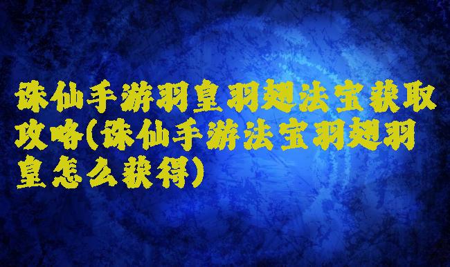 诛仙手游羽皇羽翅法宝获取攻略(诛仙手游法宝羽翅羽皇怎么获得)