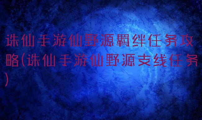 诛仙手游仙野源羁绊任务攻略(诛仙手游仙野源支线任务)