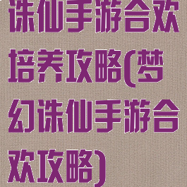 诛仙手游合欢培养攻略(梦幻诛仙手游合欢攻略)