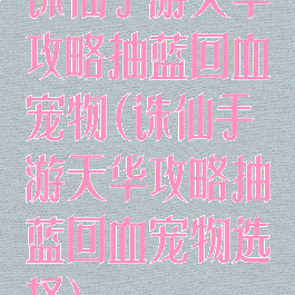 诛仙手游天华攻略抽蓝回血宠物(诛仙手游天华攻略抽蓝回血宠物选择)