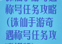 诛仙手游奇遇称号任务攻略(诛仙手游奇遇称号任务攻略视频)