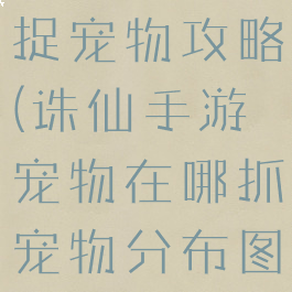 诛仙手游扑捉宠物攻略(诛仙手游宠物在哪抓宠物分布图一览)