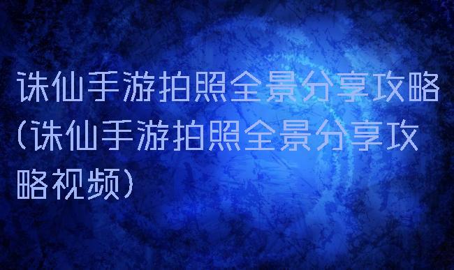 诛仙手游拍照全景分享攻略(诛仙手游拍照全景分享攻略视频)