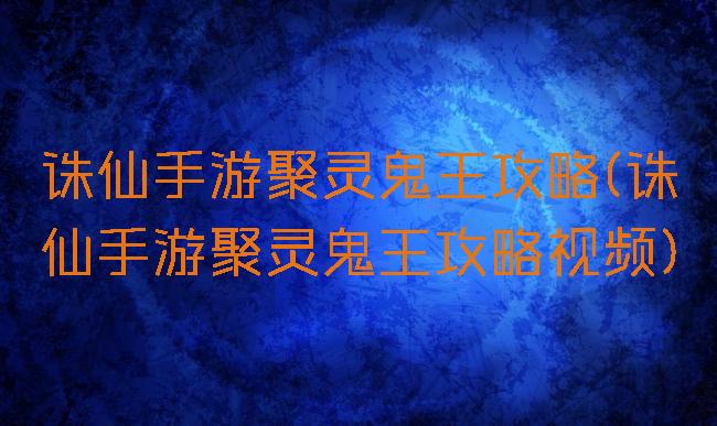 诛仙手游聚灵鬼王攻略(诛仙手游聚灵鬼王攻略视频)