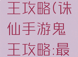 诛仙手游鬼下副本王攻略(诛仙手游鬼王攻略:最新鬼王培养推荐)