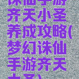 诛仙手游齐天小圣养成攻略(梦幻诛仙手游齐天大圣)