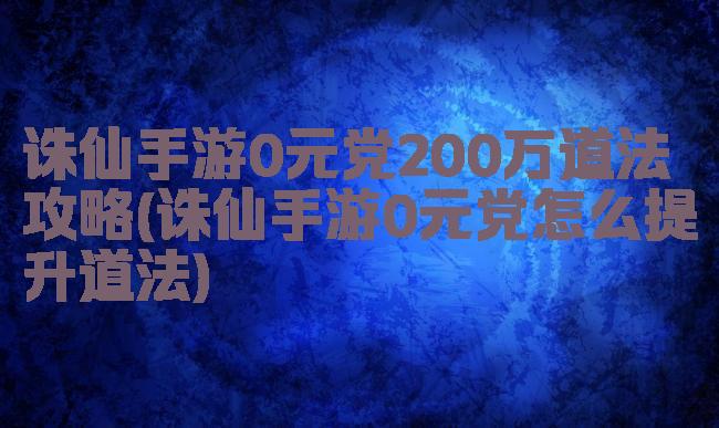 诛仙手游0元党200万道法攻略(诛仙手游0元党怎么提升道法)