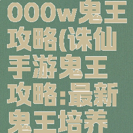 诛仙手游3000w鬼王攻略(诛仙手游鬼王攻略:最新鬼王培养推荐)