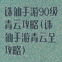 诛仙手游90级青云攻略(诛仙手游青云全攻略)