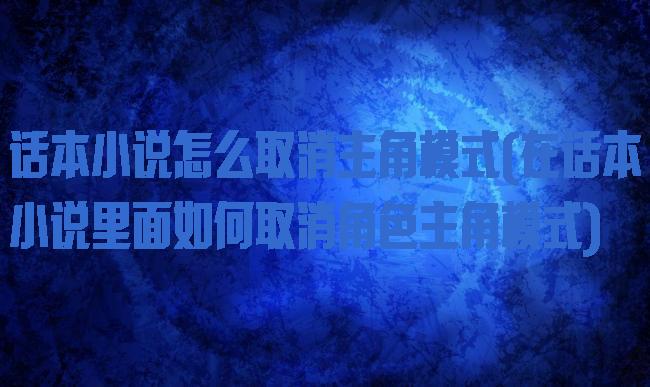 话本小说怎么取消主角模式(在话本小说里面如何取消角色主角模式)