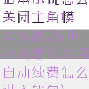 话本小说怎么关闭主角模式设置(话本小说怎么关闭自动续费怎么进入钱包)