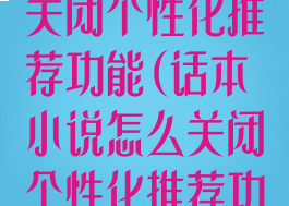 话本小说怎么关闭个性化推荐功能(话本小说怎么关闭个性化推荐功能呢)