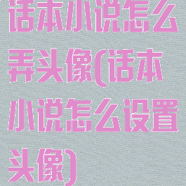 话本小说怎么弄头像(话本小说怎么设置头像)