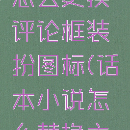 话本小说怎么更换评论框装扮图标(话本小说怎么替换主角名字)