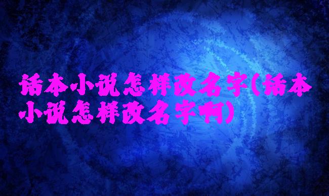 话本小说怎样改名字(话本小说怎样改名字啊)