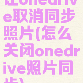 让onedrive取消同步照片(怎么关闭onedrive照片同步)