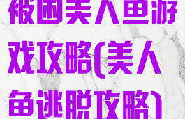 被困美人鱼游戏攻略(美人鱼逃脱攻略)