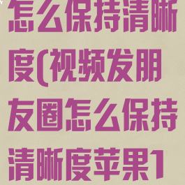 视频发朋友圈怎么保持清晰度(视频发朋友圈怎么保持清晰度苹果14)