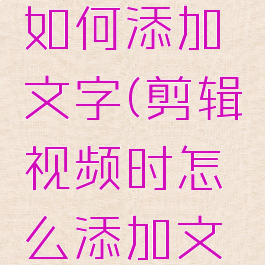 视频剪辑如何添加文字(剪辑视频时怎么添加文字)