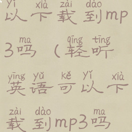 轻听英语可以下载到mp3吗(轻听英语可以下载到mp3吗苹果)