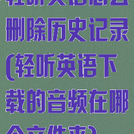 轻听英语怎么删除历史记录(轻听英语下载的音频在哪个文件夹)