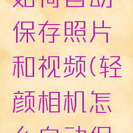 轻颜相机如何自动保存照片和视频(轻颜相机怎么自动保存视频)