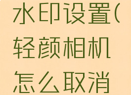 轻颜相机怎么取消水印设置(轻颜相机怎么取消水印设置功能)