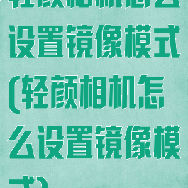 轻颜相机怎么设置镜像模式(轻颜相机怎么设置镜像模式)