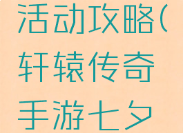 轩辕传奇手游七夕活动攻略(轩辕传奇手游七夕活动攻略大全)