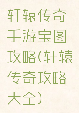 轩辕传奇手游宝图攻略(轩辕传奇攻略大全)