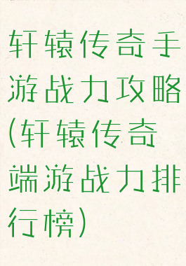 轩辕传奇手游战力攻略(轩辕传奇端游战力排行榜)