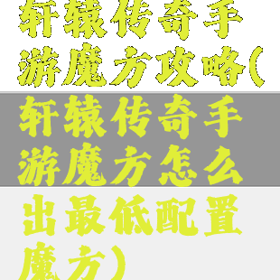 轩辕传奇手游魔方攻略(轩辕传奇手游魔方怎么出最低配置魔方)