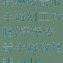 轩辕传奇收手游幻工攻略(轩辕传奇手游攻略非rmb)