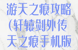 轩辕传奇是手游天之痕攻略(轩辕剑外传天之痕手机版攻略)