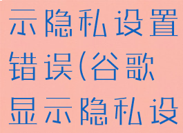 谷歌浏览器打开网页显示隐私设置错误(谷歌显示隐私设置错误是怎么回事)