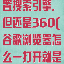 谷歌浏览器设置搜索引擎,但还是360(谷歌浏览器怎么一打开就是谷歌搜索)