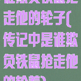 谁欺负铁鼠抢走他的轮子(传记中是谁欺负铁鼠抢走他的轮着)