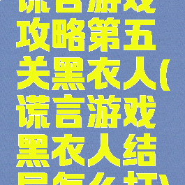 谎言游戏攻略第五关黑衣人(谎言游戏黑衣人结局怎么打)