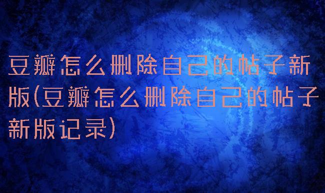 豆瓣怎么删除自己的帖子新版(豆瓣怎么删除自己的帖子新版记录)