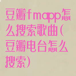 豆瓣fmapp怎么搜索歌曲(豆瓣电台怎么搜索)