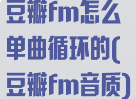 豆瓣fm怎么单曲循环的(豆瓣fm音质)