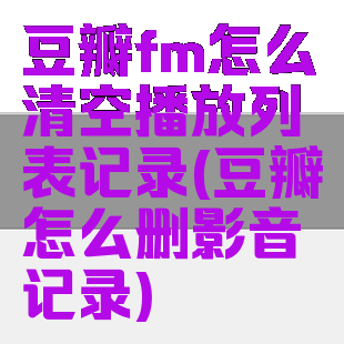 豆瓣fm怎么清空播放列表记录(豆瓣怎么删影音记录)