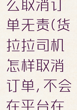 货拉拉怎么取消订单无责(货拉拉司机怎样取消订单,不会在平台在跳出来)