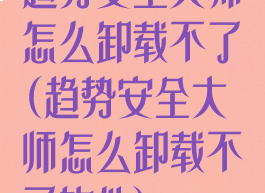 趋势安全大师怎么卸载不了(趋势安全大师怎么卸载不了软件)